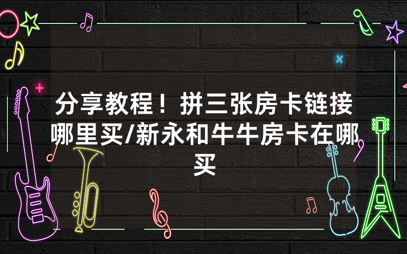 分享教程！拼三张房卡链接哪里买/新永和牛牛房卡在哪买