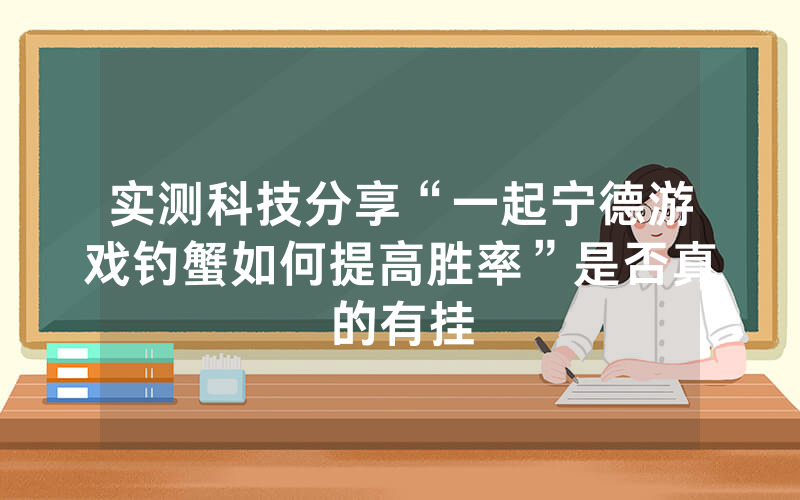 实测科技分享“一起宁德游戏钓蟹如何提高胜率”是否真的有挂