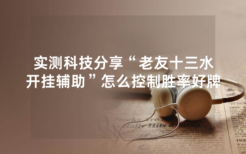 实测科技分享“老友十三水开挂辅助”怎么控制胜率好牌