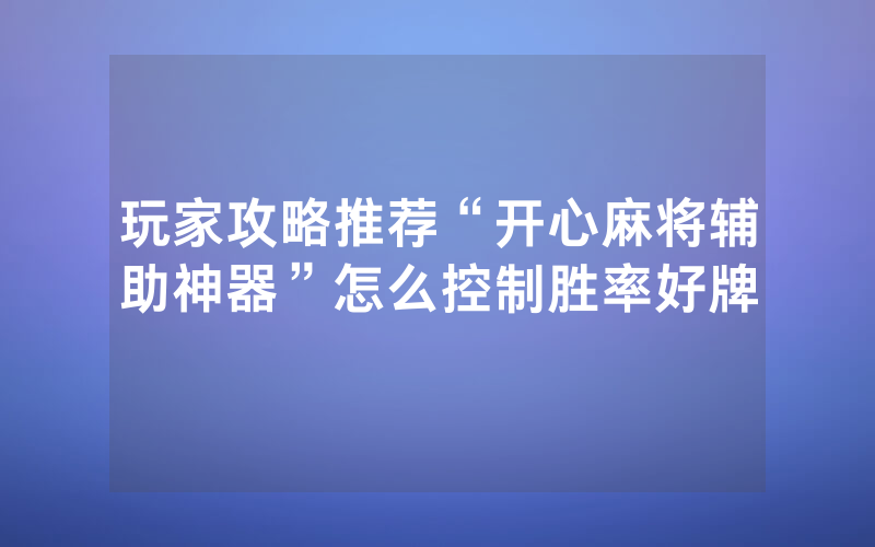 玩家攻略推荐“开心麻将辅助神器”怎么控制胜率好牌