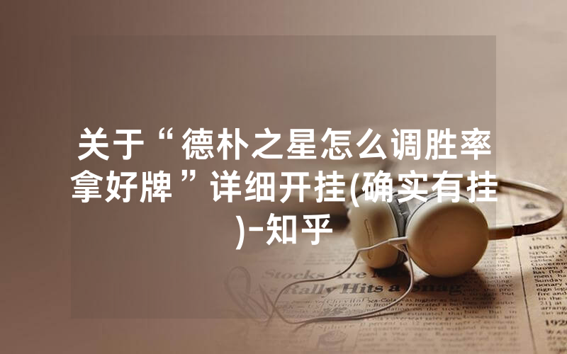 关于“德朴之星怎么调胜率拿好牌”详细开挂(确实有挂)-知乎