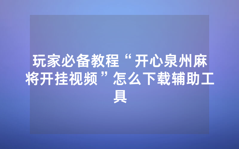 玩家必备教程“开心泉州麻将开挂视频”怎么下载辅助工具