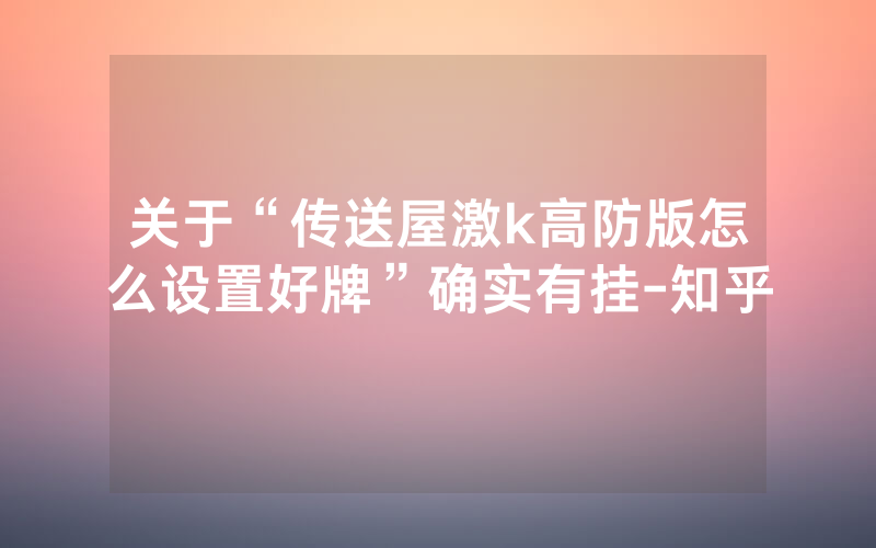 关于“传送屋激k高防版怎么设置好牌”确实有挂-知乎