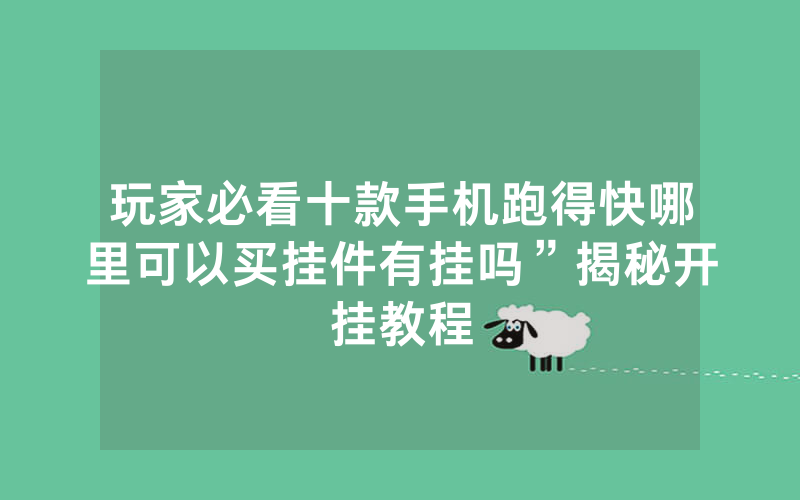 玩家必看十款手机跑得快哪里可以买挂件有挂吗”揭秘开挂教程