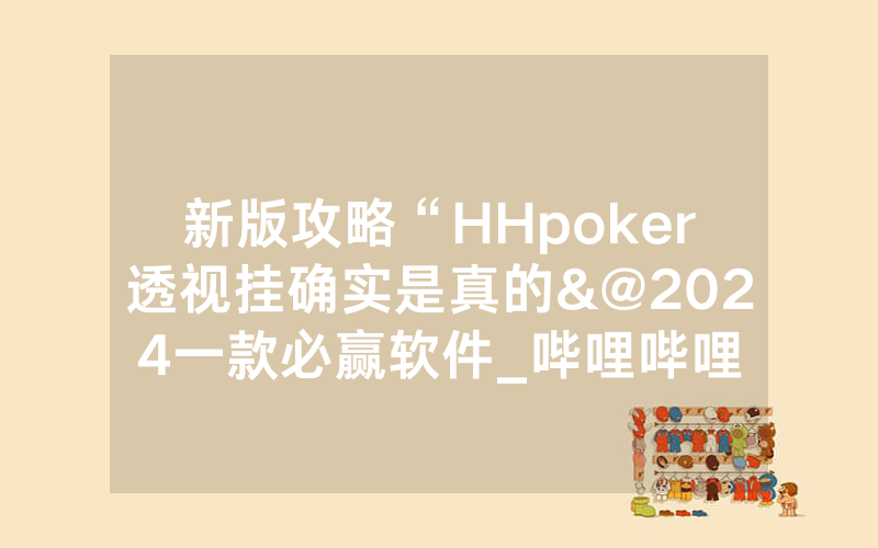 新版攻略“HHpoker透视挂确实是真的&@2024一款必赢软件_哔哩哔哩