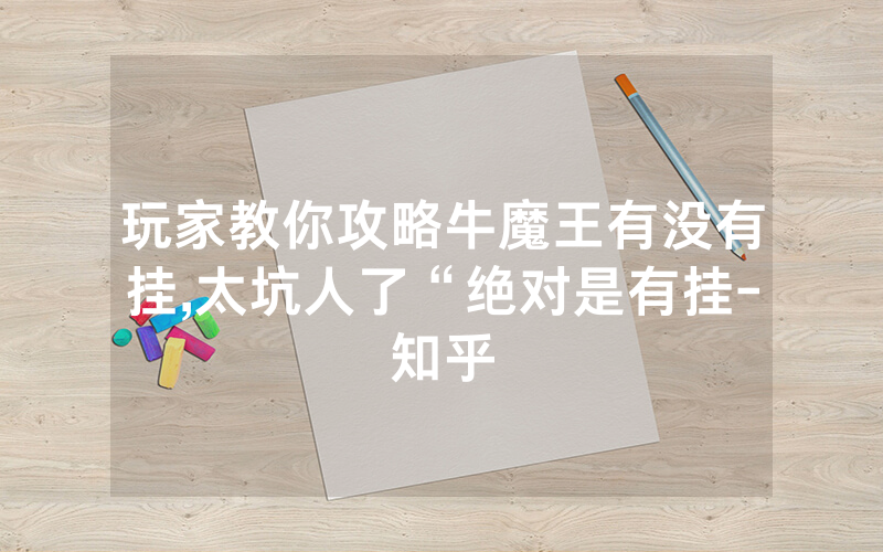 玩家教你攻略牛魔王有没有挂,太坑人了“绝对是有挂-知乎