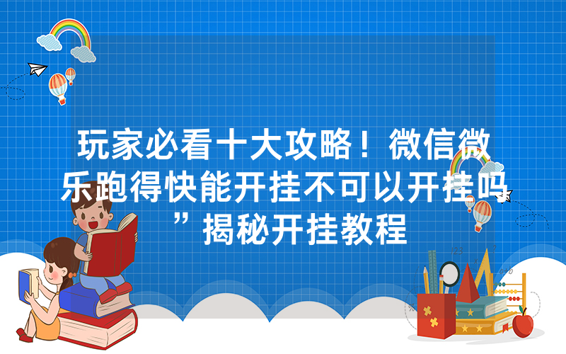 玩家必看十大攻略！微信微乐跑得快能开挂不可以开挂吗”揭秘开挂教程