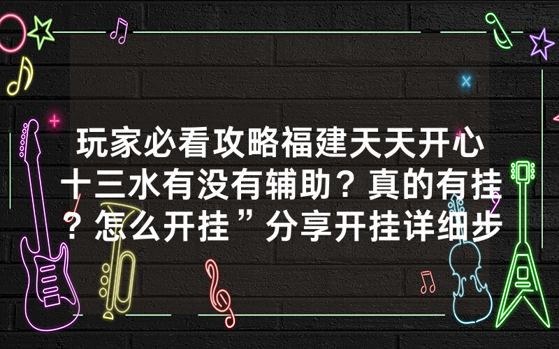 玩家必看攻略福建天天开心十三水有没有辅助？真的有挂？怎么开挂”分享开挂详细步骤