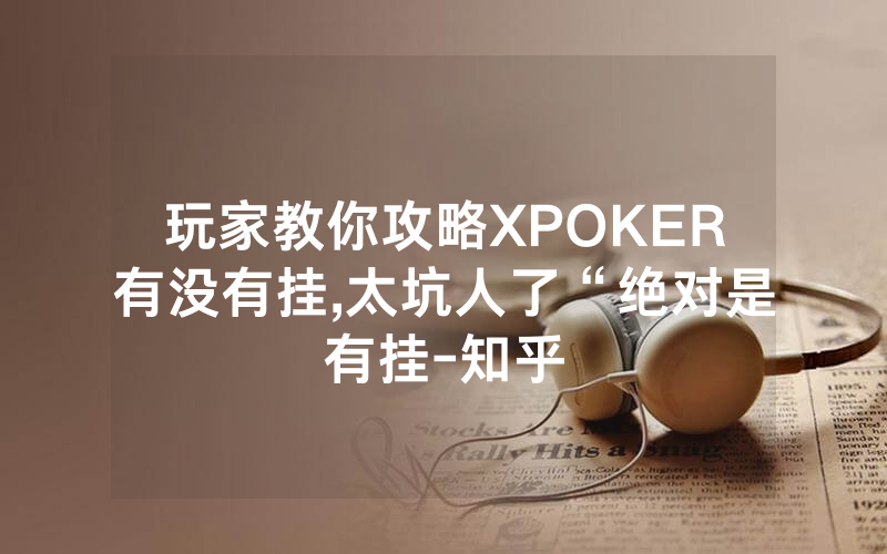 玩家教你攻略XPOKER有没有挂,太坑人了“绝对是有挂-知乎