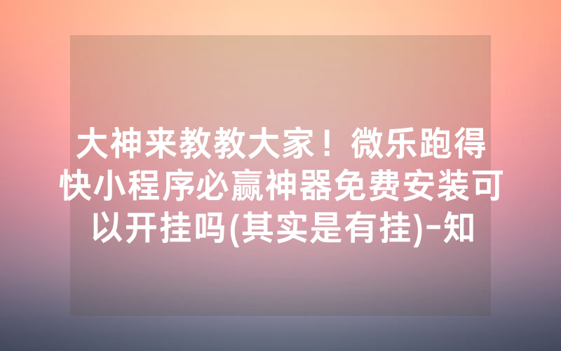 大神来教教大家！微乐跑得快小程序必赢神器免费安装可以开挂吗(其实是有挂)-知乎