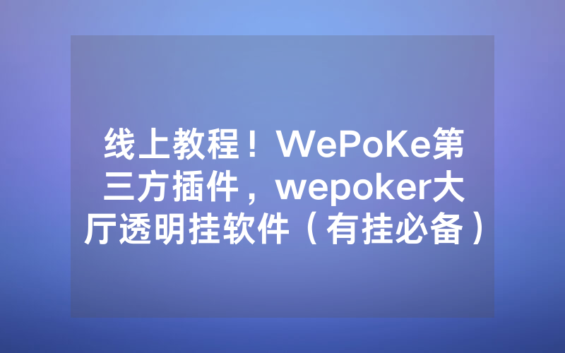 线上教程！WePoKe第三方插件，wepoker大厅透明挂软件（有挂必备）