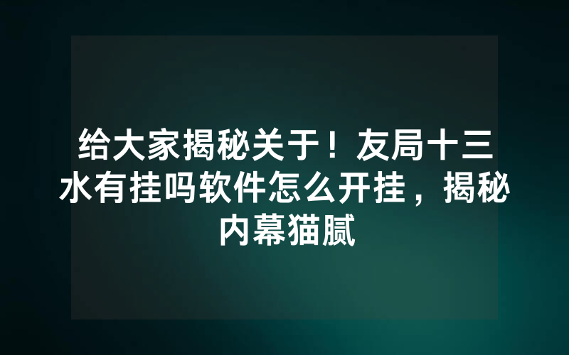 给大家揭秘关于！友局十三水有挂吗软件怎么开挂，揭秘内幕猫腻