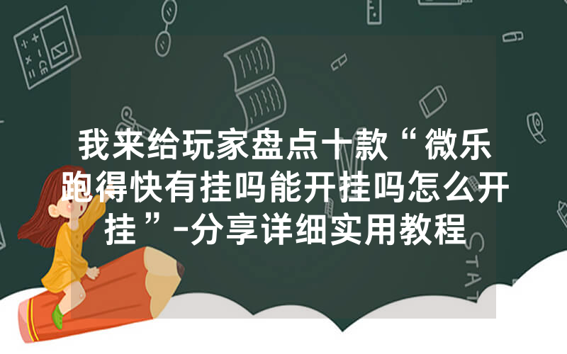 我来给玩家盘点十款“微乐跑得快有挂吗能开挂吗怎么开挂”-分享详细实用教程