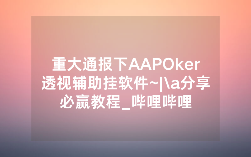 重大通报下AAPOker透视辅助挂软件~|\a分享必赢教程_哔哩哔哩