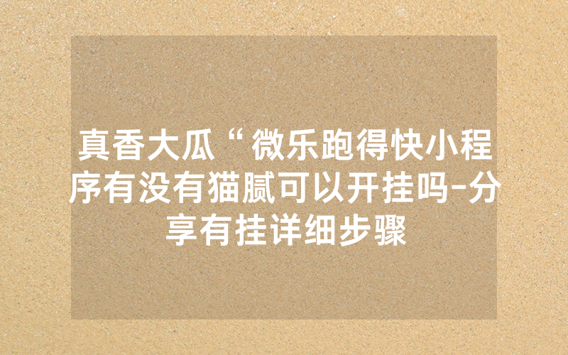 真香大瓜“微乐跑得快小程序有没有猫腻可以开挂吗-分享有挂详细步骤