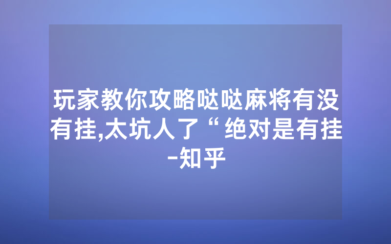 玩家教你攻略哒哒麻将有没有挂,太坑人了“绝对是有挂-知乎