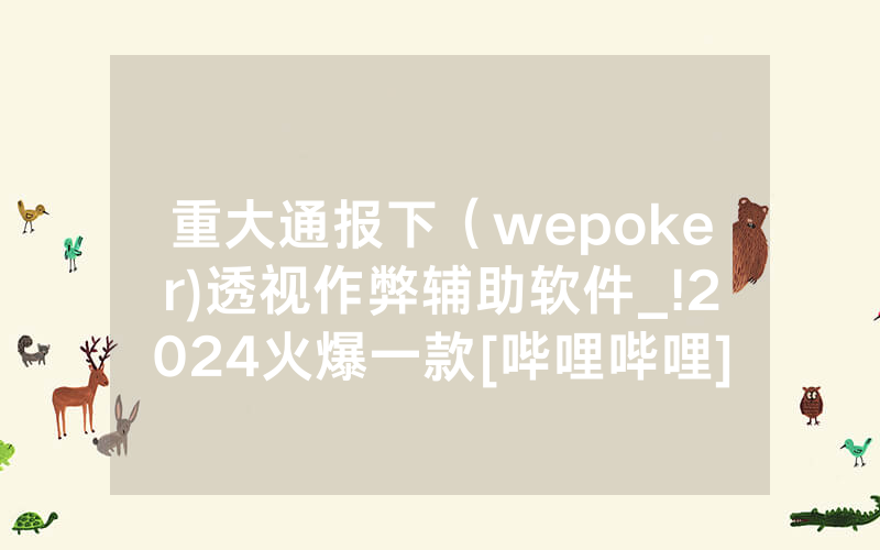 重大通报下（wepoker)透视作弊辅助软件_!2024火爆一款[哔哩哔哩]