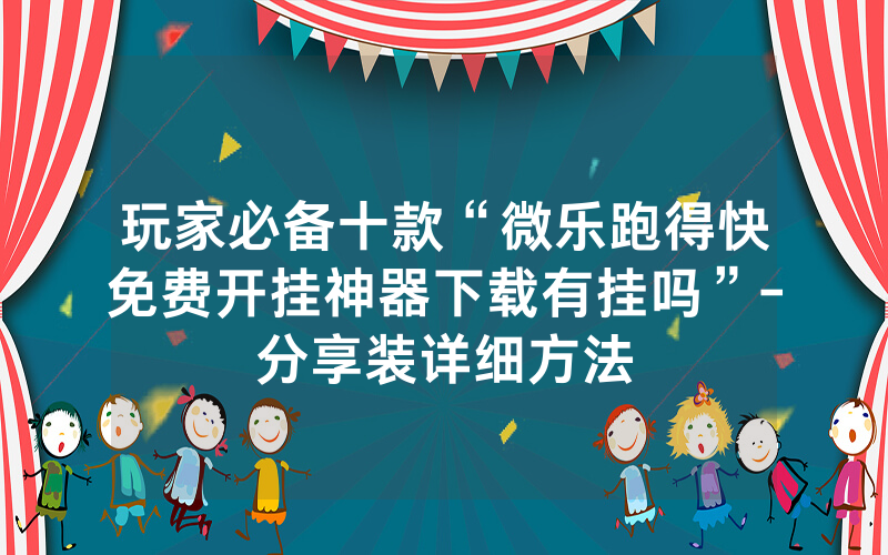 玩家必备十款“微乐跑得快免费开挂神器下载有挂吗”-分享装详细方法