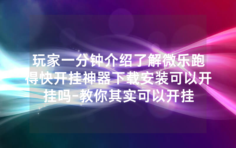 玩家一分钟介绍了解微乐跑得快开挂神器下载安装可以开挂吗-教你其实可以开挂