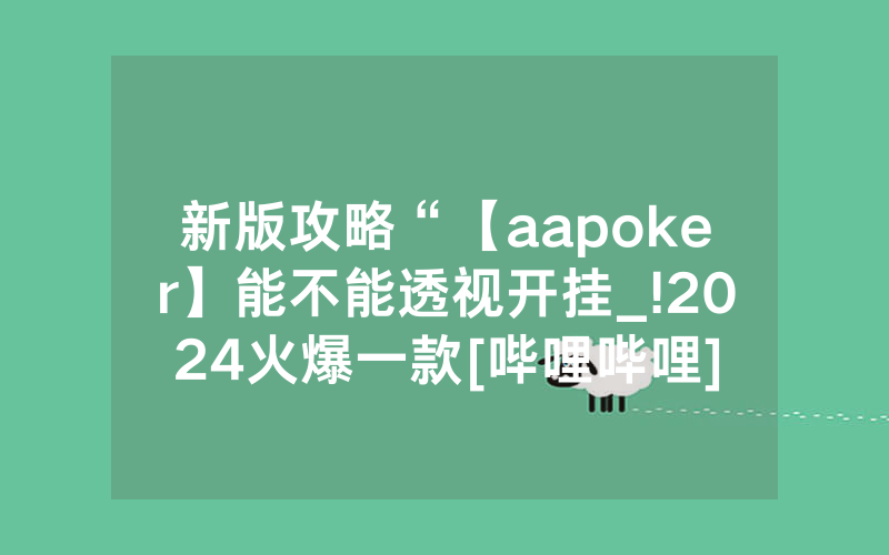 新版攻略“【aapoker】能不能透视开挂_!2024火爆一款[哔哩哔哩]