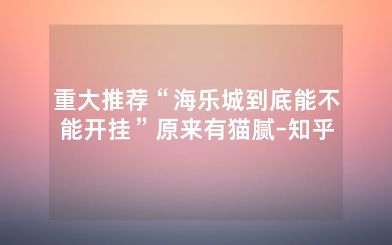 重大推荐“海乐城到底能不能开挂”原来有猫腻-知乎