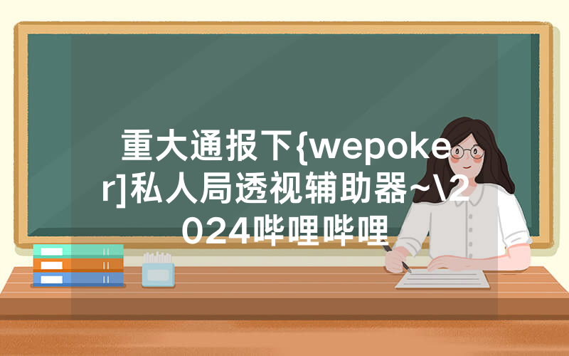 重大通报下{wepoker]私人局透视辅助器~\2024哔哩哔哩