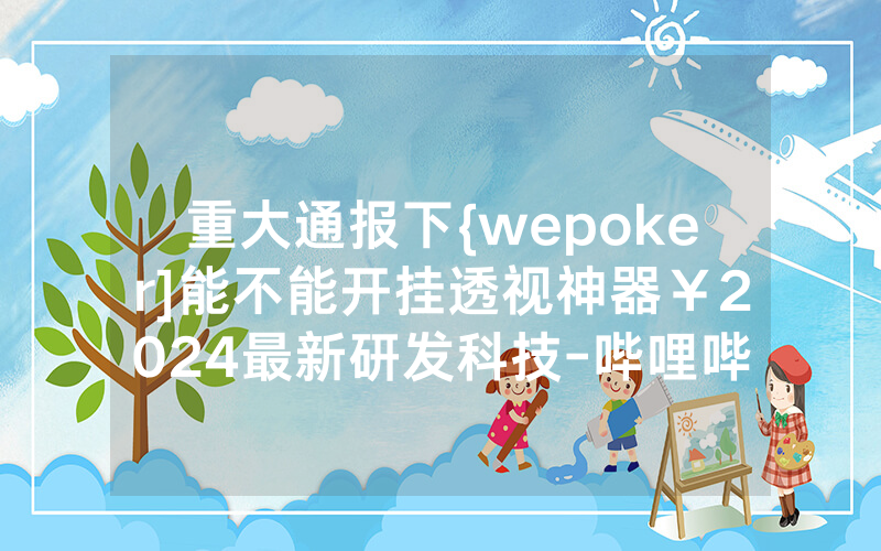 重大通报下{wepoker]能不能开挂透视神器￥2024最新研发科技-哔哩哔哩