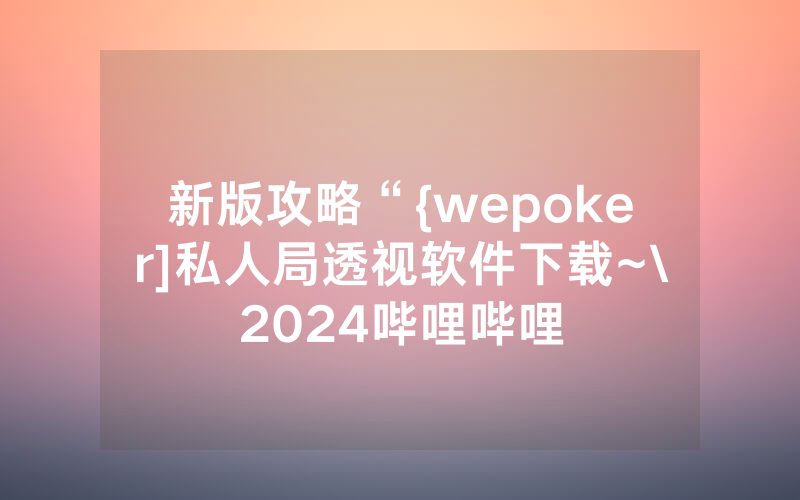 新版攻略“{wepoker]私人局透视软件下载~\2024哔哩哔哩