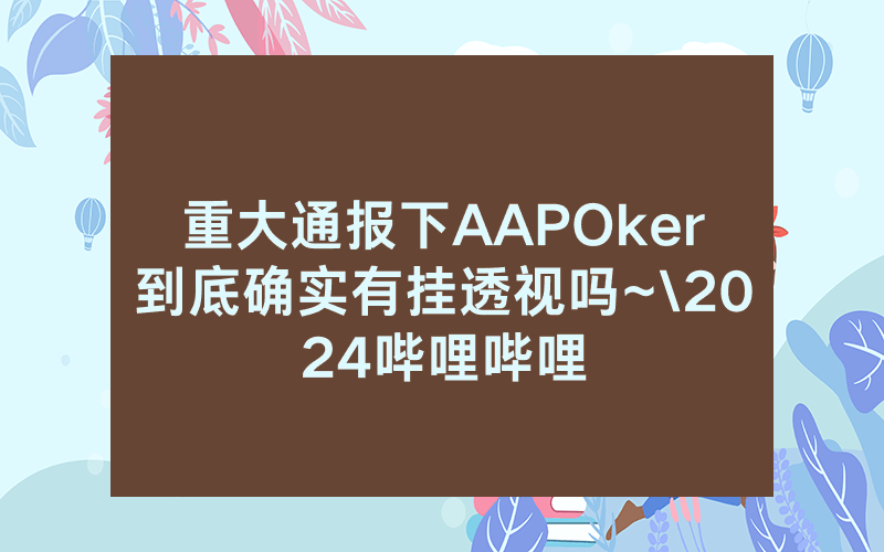 重大通报下AAPOker到底确实有挂透视吗~\2024哔哩哔哩