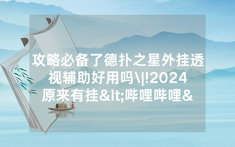 攻略必备了德扑之星外挂透视辅助好用吗\|!2024原来有挂<哔哩哔哩>