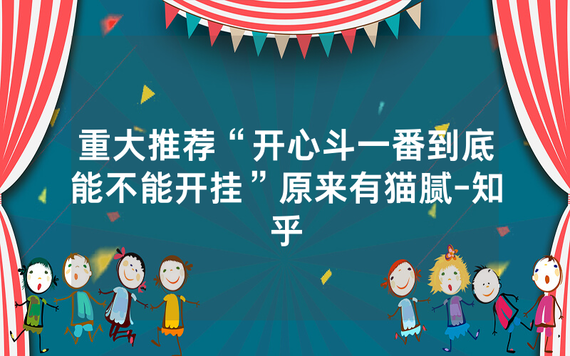 重大推荐“开心斗一番到底能不能开挂”原来有猫腻-知乎