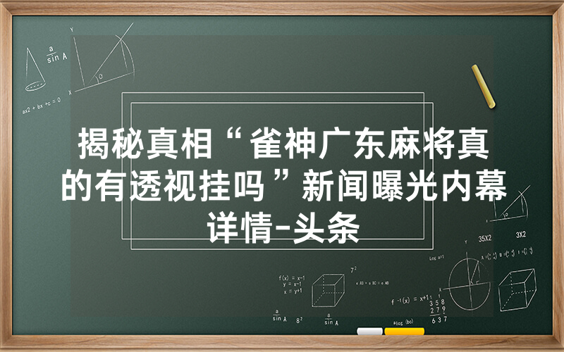 揭秘真相“雀神广东麻将真的有透视挂吗”新闻曝光内幕详情-头条