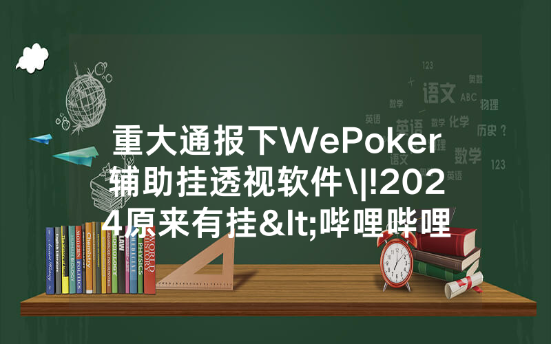 重大通报下WePoker辅助挂透视软件\|!2024原来有挂<哔哩哔哩>