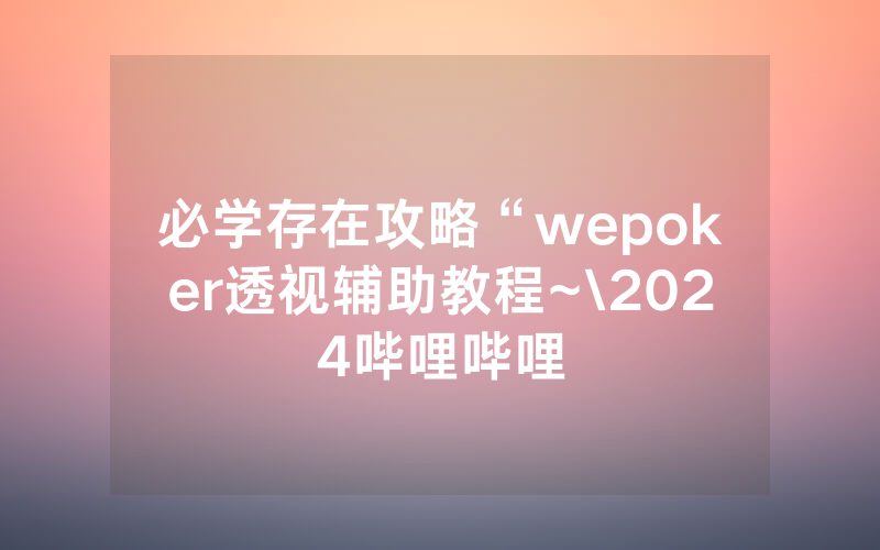 必学存在攻略“wepoker透视辅助教程~\2024哔哩哔哩