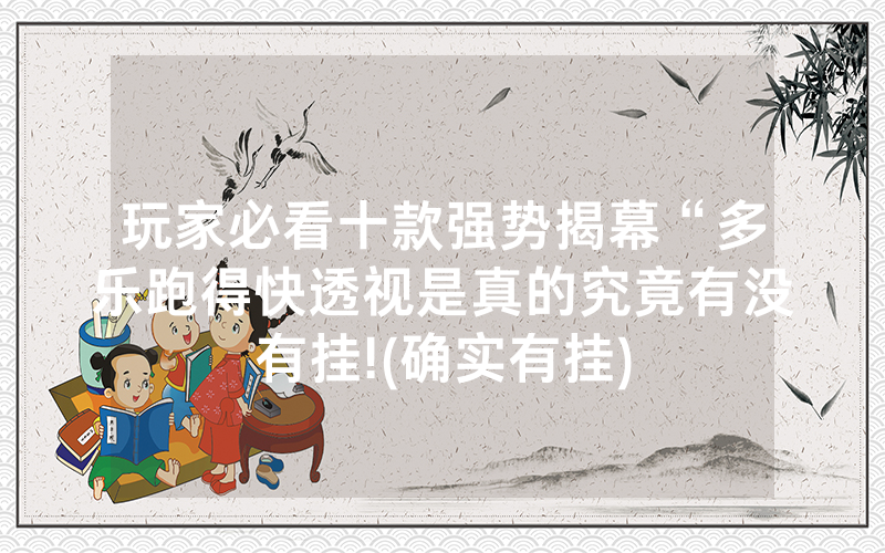 玩家必看十款强势揭幕“多乐跑得快透视是真的究竟有没有挂!(确实有挂)
