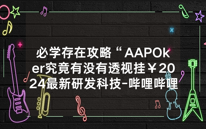必学存在攻略“AAPOker究竟有没有透视挂￥2024最新研发科技-哔哩哔哩