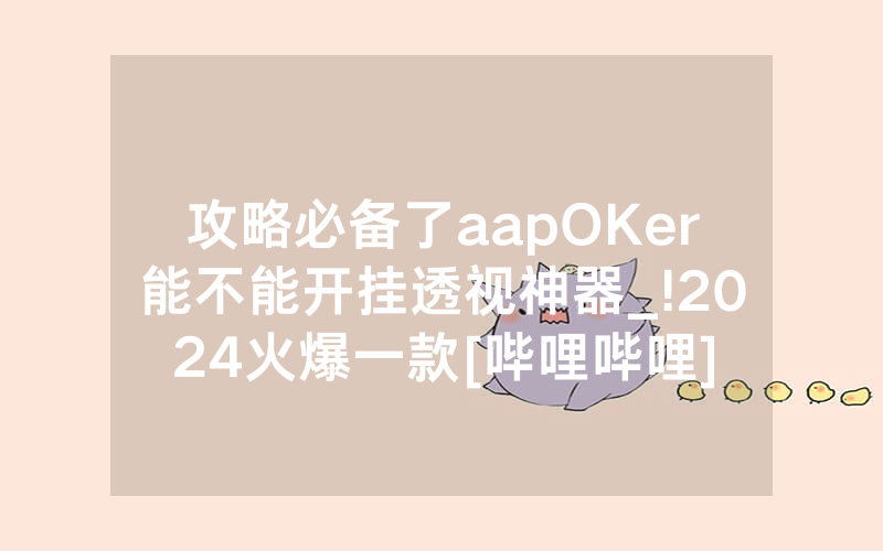 攻略必备了aapOKer能不能开挂透视神器_!2024火爆一款[哔哩哔哩]