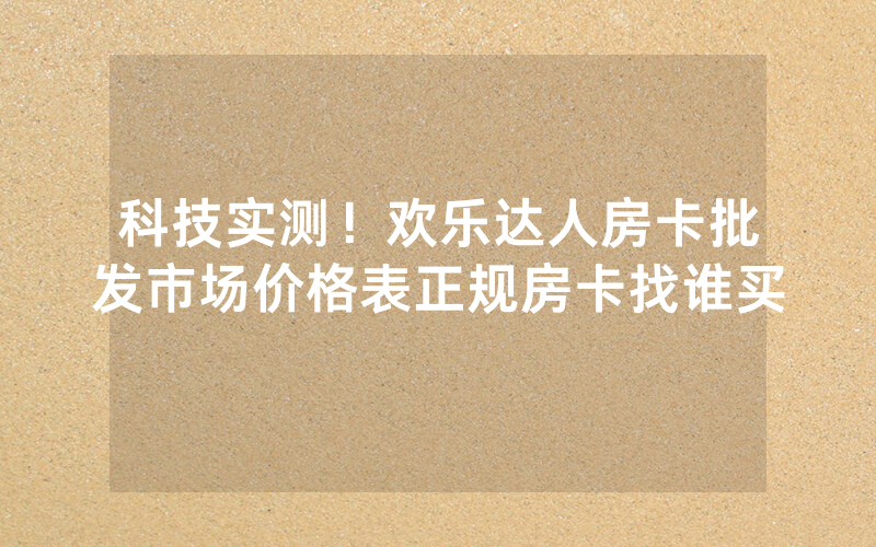 科技实测!欢乐达人房卡批发市场价格表正规房卡找谁买