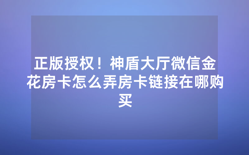 正版授权！神盾大厅微信金花房卡怎么弄房卡链接在哪购买
