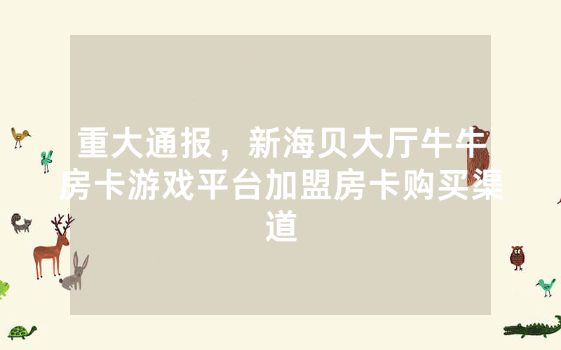 重大通报，新海贝大厅牛牛房卡游戏平台加盟房卡购买渠道