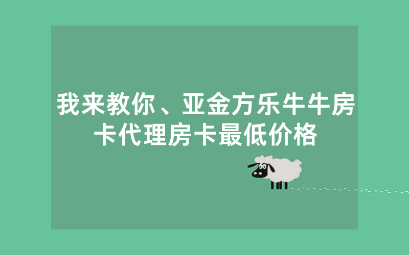 我来教你、亚金方乐牛牛房卡代理房卡最低价格