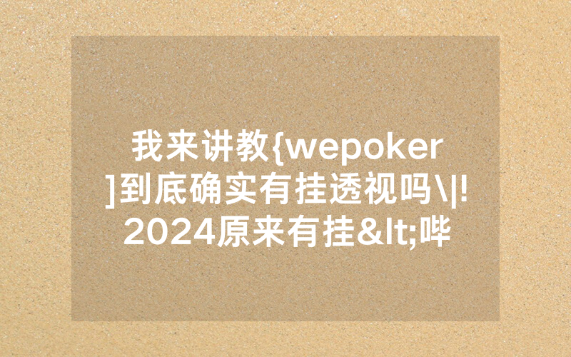 我来讲教{wepoker]到底确实有挂透视吗\|!2024原来有挂<哔哩哔哩>