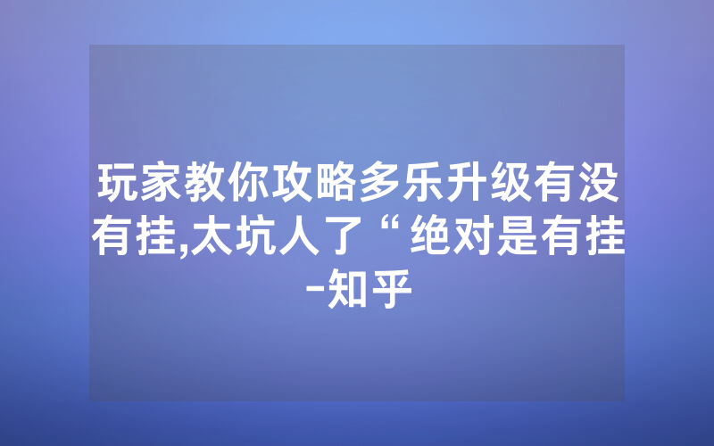 玩家教你攻略多乐升级有没有挂,太坑人了“绝对是有挂-知乎