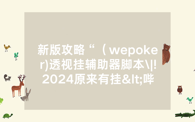 新版攻略“（wepoker)透视挂辅助器脚本\|!2024原来有挂<哔哩哔哩>