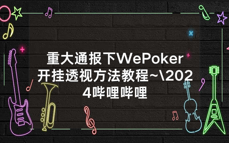重大通报下WePoker开挂透视方法教程~\2024哔哩哔哩