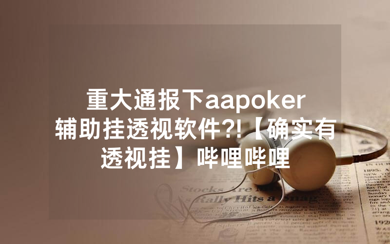 重大通报下aapoker辅助挂透视软件?!【确实有透视挂】哔哩哔哩