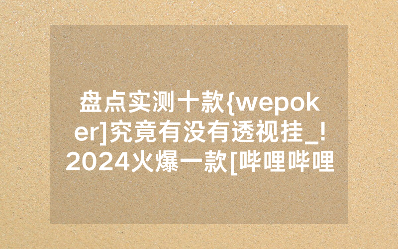 盘点实测十款{wepoker]究竟有没有透视挂_!2024火爆一款[哔哩哔哩]