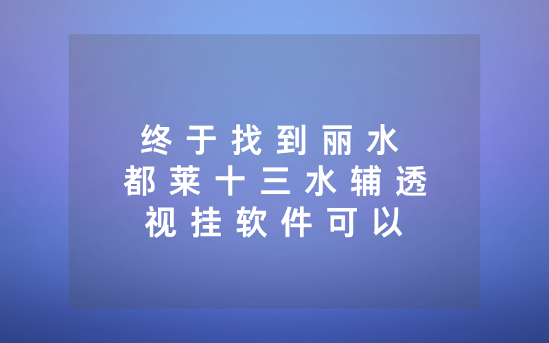 终 于 找 到 丽 水 都 莱 十 三 水 辅 透 视 挂 软 件 可 以 开 挂 吗 ” 真 相 揭 秘 如 何 用 挂