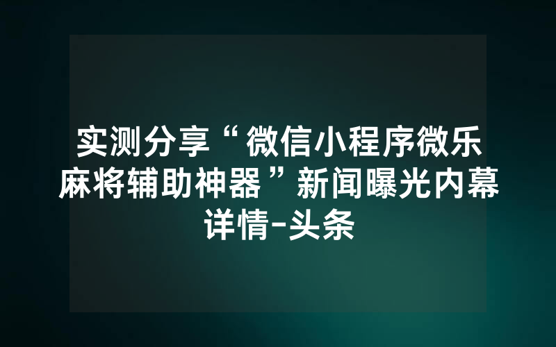 实测分享“微信小程序微乐麻将辅助神器”新闻曝光内幕详情-头条