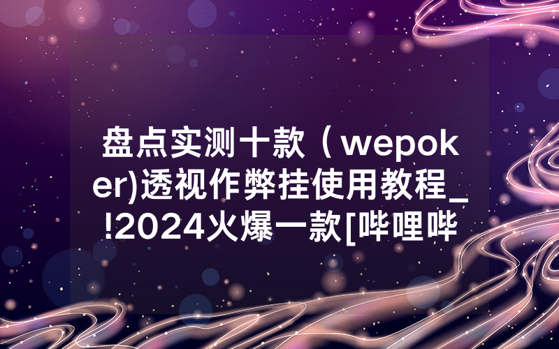 盘点实测十款（wepoker)透视作弊挂使用教程_!2024火爆一款[哔哩哔哩]